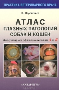 Константин Перепечаев - Атлас глазных патологий собак и кошек. Ветеринарная офтальмология от А до Я