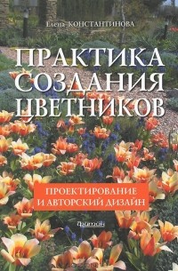 Елена Константинова - Практика создания цветников. Проектирование и авторский дизайн