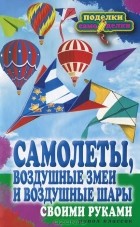 Елена Прошина - Самолеты, воздушные змеи и воздушные шары своими руками