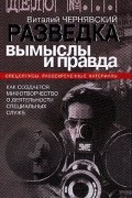Виталий Чернявский - Разведка: вымыслы и правда: Как создается мифотворчество о деятельности специальных служб