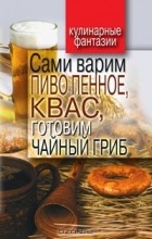 Денис Галимов - Сами варим пиво пенное, квас и готовим чайный гриб