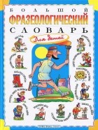 Татьяна Розе - Большой фразеологический словарь для детей