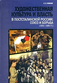 Константин Соколов - Художественная культура и власть в постсталинской России. Союз и борьба (1953-1985)
