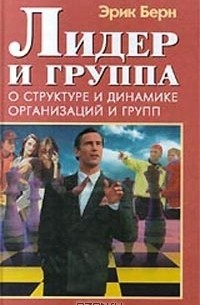 Эрик Берн - Лидер и группа. О структуре и динамике организаций и групп