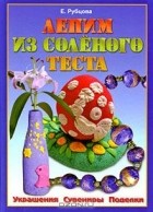 Рубцова Е.С. - Лепим из соленого теста. Украшения. Сувениры. Поделки