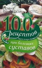 Ирина Вечерская - 100 рецептов при болезнях суставов. Вкусно, полезно, душевно, целебно