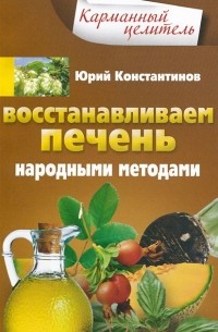 Юрий Константинов - Восстанавливаем печень народными методами