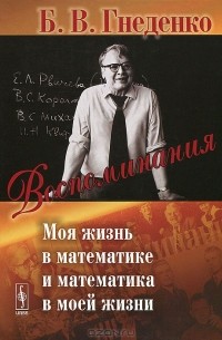 Борис Гнеденко - Воспоминания. Моя жизнь в математике и математика в моей жизни