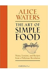 Алиса Уотерс - The Art of Simple Food: Notes, Lessons, and Recipes from a Delicious Revolution