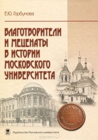 Елена Горбунова - Благотворители и меценаты в истории Московского университета