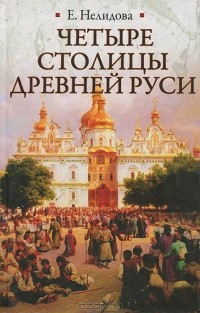 Е. Нелидова - Четыре столицы Древней Руси. Старая Ладога, Новгород, Киев, Владимир. Легенды и памятники