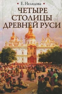 Е. Нелидова - Четыре столицы Древней Руси. Старая Ладога, Новгород, Киев, Владимир. Легенды и памятники