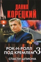 Данил Корецкий - Рок-н-ролл под Кремлем 3. Спасти шпиона