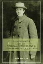 Marnie Hay - Bulmer Hobson and the Nationalist Movement in Twentieth - Century Ireland
