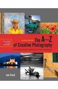 Ли Фрост - The A-Z of Creative Photography, Revised Edition: A Complete Guide to More than 70 Creative Techniques