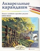 Кэрол Месси - Акварельные карандаши. Учимся создавать красивые рисунки