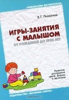 Эмма Пилюгина - Игры-занятия с малышом от рождения до 3 лет