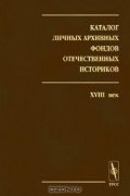  - Каталог личных архивных фондов отечественных историков. Выпуск 1. XVIII век