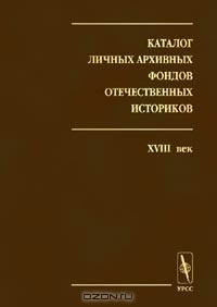  - Каталог личных архивных фондов отечественных историков. Выпуск 1. XVIII век