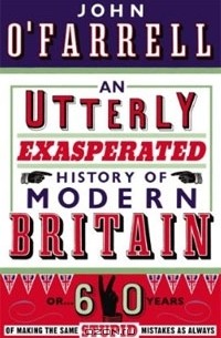 Джон О'Фаррелл - An Utterly Exasperated History of Modern Britain