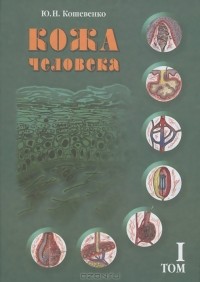 Юрий Кошевенко - Кожа человека. В 2 томах. Том 1. Структура, физиология и предназначение функциональных элементов кожного органа человека