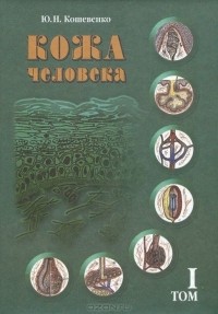 Юрий Кошевенко - Кожа человека. В 2 томах. Том 1. Структура, физиология и предназначение функциональных элементов кожного органа человека
