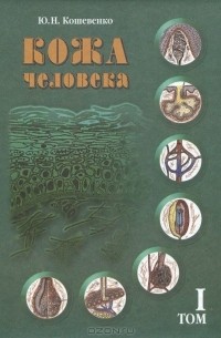 Юрий Кошевенко - Кожа человека. В 2 томах. Том 1. Структура, физиология и предназначение функциональных элементов кожного органа человека