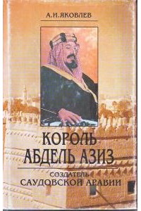 А.И. Яковлев - Король Абдель Азиз: создатель Саудовской Аравии