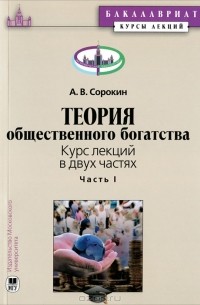 Александр Сорокин - Теория общественного богатства. Курс лекций. В 2 частях. Часть 1