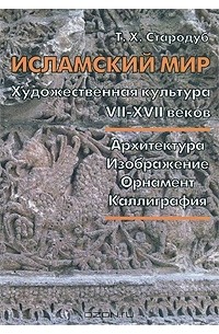 Татьяна Стародуб - Исламский мир. Художественная культура VII-XVII веков. Архитектура. Изображение. Орнамент. Каллиграфия