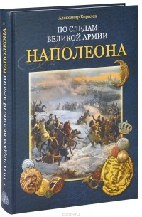 Александр Королев - По следам Великой армии Наполеона