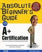 Марк Эдуард Соупер - Absolute Beginner&#039;s Guide to A+ Certification (+ CD-ROM)