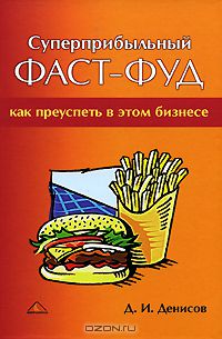 Дмитрий Денисов - Суперприбыльный фаст-фуд. Как преуспеть в этом бизнесе