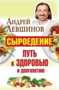 Андрей Левшинов - Сыроедение - путь к здоровью и долголетию