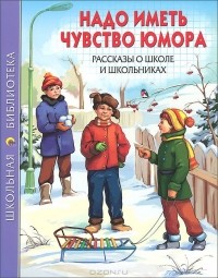  - Надо иметь чувство юмора. Рассказы о школе и школьниках (сборник)