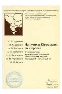  - На путях к Югославии: за и против. Очерки истории национальных идеологий югославянских народов.