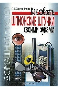 Сергей Корякин-Черняк - Как собрать шпионские штучки своими руками