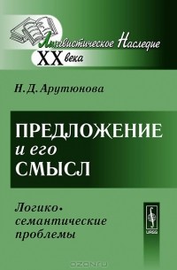 Н. Д. Арутюнова - Предложение и его смысл (логико-семантические проблемы)