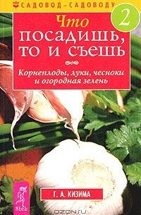 Галина Кизима - Что посадишь, то и съешь. Часть 2. Корнеплоды, луки, чесноки и огородная зелень