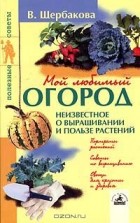 Валентина Щербакова - Мой любимый огород: неизвестное о выращивании и пользе растений