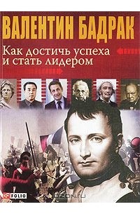 Валентин Бадрак - Как достичь успеха и стать лидером