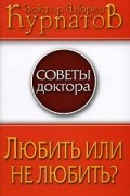 Андрей Курпатов - Любить или не любить?