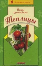 Юрий Шуваев - Ваши урожайные теплицы