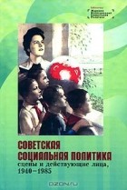  - Советская социальная политика. Сцены и действующие лица. 1940-1985