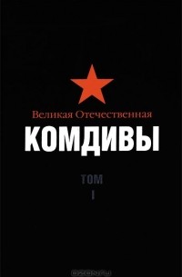  - Великая Отечественная. Комдивы. Военный биографический словарь. Том I. Командиры мотострелковых, моторизованных, кавалерийских, воздушно-десантных, артиллерийских, минометных, танковых и народного ополчения дивизий