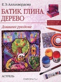 Е. Аллахвердова - Батик. Глина. Дерево. Домашнее рукоделие