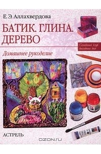 Е. Аллахвердова - Батик. Глина. Дерево. Домашнее рукоделие