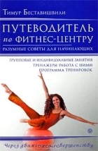 Тимур Беставишвили - Путеводитель по фитнес-центру. Разумные советы для начинающих
