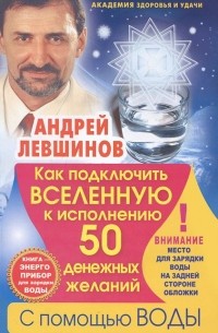 Андрей Левшинов - Как подключить Вселенную к исполнению 50 денежных желаний с помощью воды