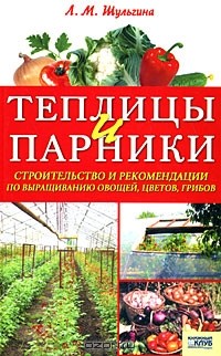 Людмила Шульгина - Теплицы и парники. Строительство и рекомендации по выращиванию овощей, цветов, грибов